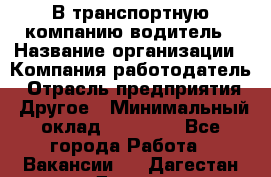 В транспортную компанию водитель › Название организации ­ Компания-работодатель › Отрасль предприятия ­ Другое › Минимальный оклад ­ 55 000 - Все города Работа » Вакансии   . Дагестан респ.,Дагестанские Огни г.